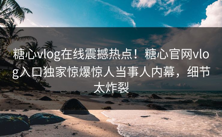 糖心vlog在线震撼热点！糖心官网vlog入口独家惊爆惊人当事人内幕，细节太炸裂