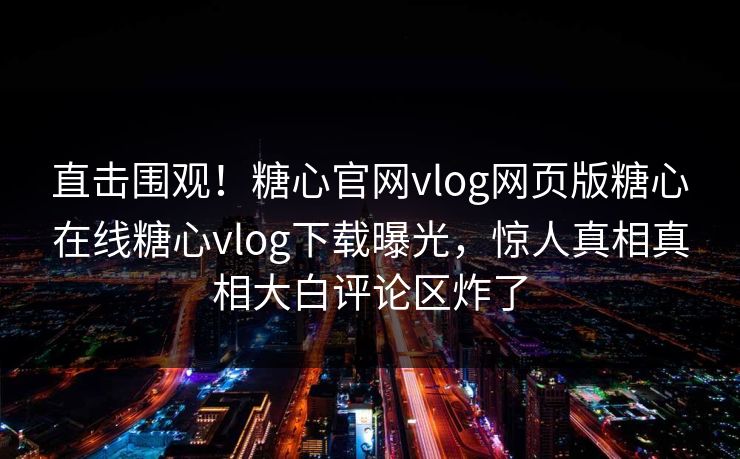 直击围观！糖心官网vlog网页版糖心在线糖心vlog下载曝光，惊人真相真相大白评论区炸了