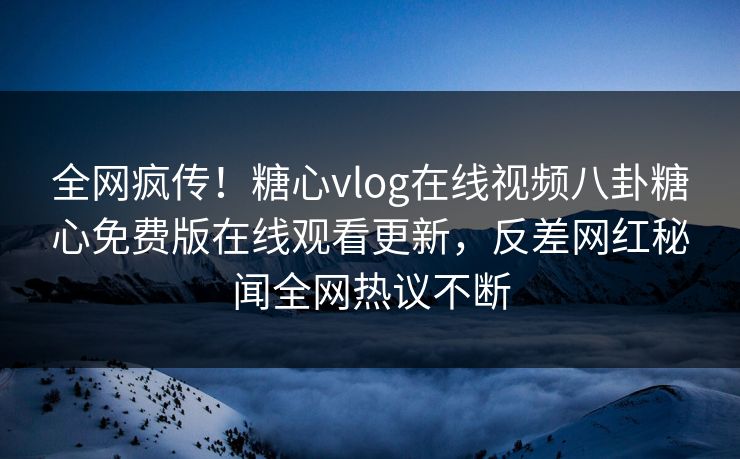 全网疯传！糖心vlog在线视频八卦糖心免费版在线观看更新，反差网红秘闻全网热议不断