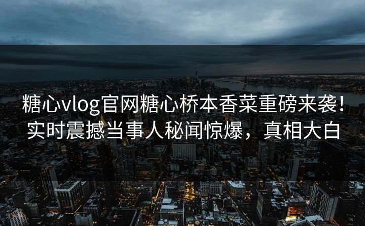 糖心vlog官网糖心桥本香菜重磅来袭！实时震撼当事人秘闻惊爆，真相大白
