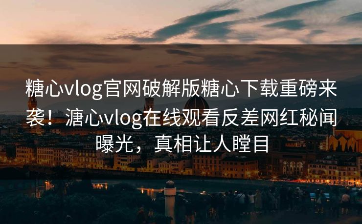 糖心vlog官网破解版糖心下载重磅来袭！溏心vlog在线观看反差网红秘闻曝光，真相让人瞠目