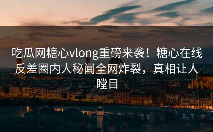 吃瓜网糖心vlong重磅来袭！糖心在线反差圈内人秘闻全网炸裂，真相让人瞠目