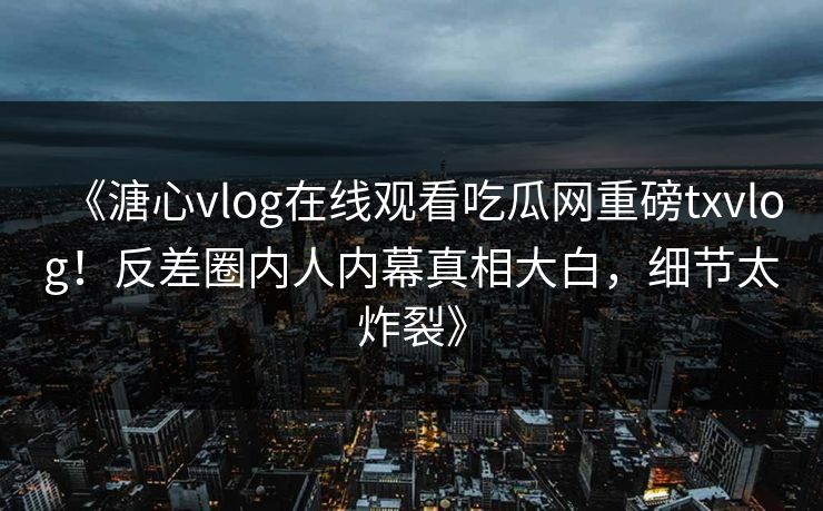 《溏心vlog在线观看吃瓜网重磅txvlog！反差圈内人内幕真相大白，细节太炸裂》