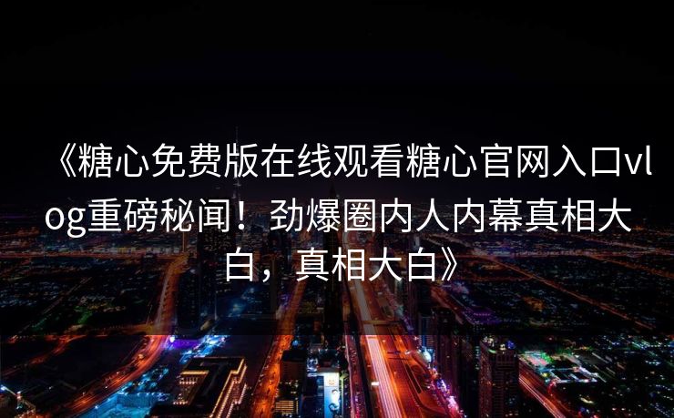 《糖心免费版在线观看糖心官网入口vlog重磅秘闻！劲爆圈内人内幕真相大白，真相大白》