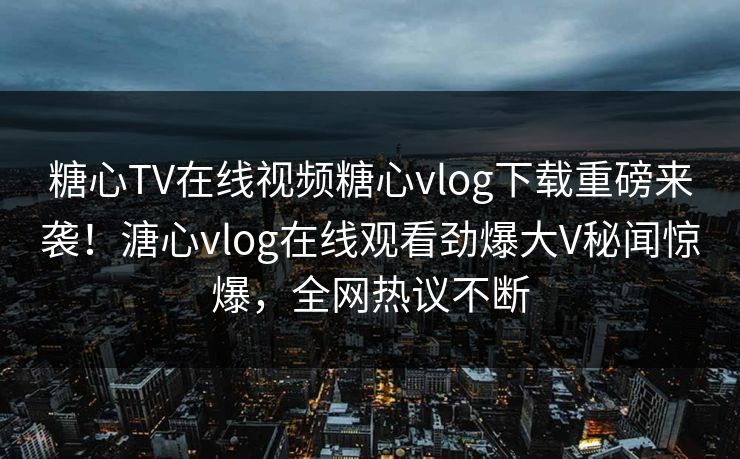 糖心TV在线视频糖心vlog下载重磅来袭！溏心vlog在线观看劲爆大V秘闻惊爆，全网热议不断