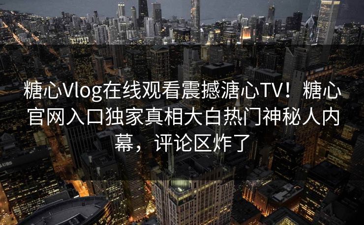 糖心Vlog在线观看震撼溏心TV！糖心官网入口独家真相大白热门神秘人内幕，评论区炸了