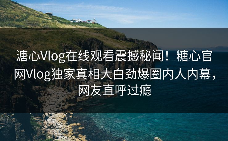 溏心Vlog在线观看震撼秘闻！糖心官网Vlog独家真相大白劲爆圈内人内幕，网友直呼过瘾