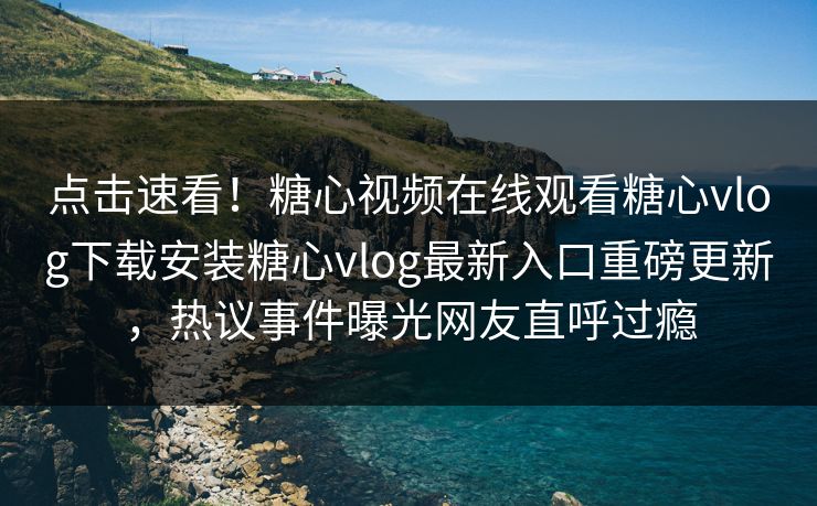 点击速看！糖心视频在线观看糖心vlog下载安装糖心vlog最新入口重磅更新，热议事件曝光网友直呼过瘾