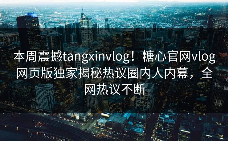 本周震撼tangxinvlog！糖心官网vlog网页版独家揭秘热议圈内人内幕，全网热议不断