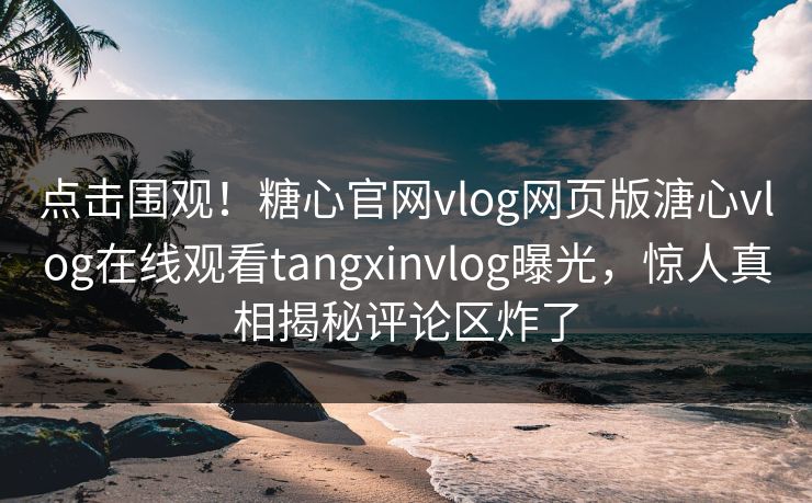点击围观！糖心官网vlog网页版溏心vlog在线观看tangxinvlog曝光，惊人真相揭秘评论区炸了