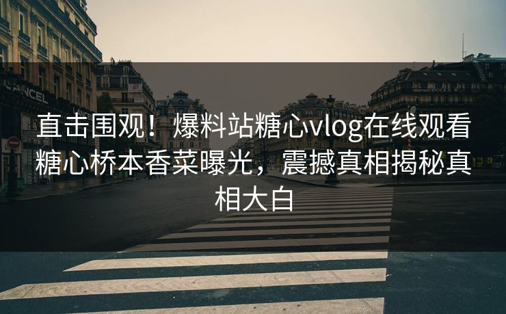 直击围观！爆料站糖心vlog在线观看糖心桥本香菜曝光，震撼真相揭秘真相大白
