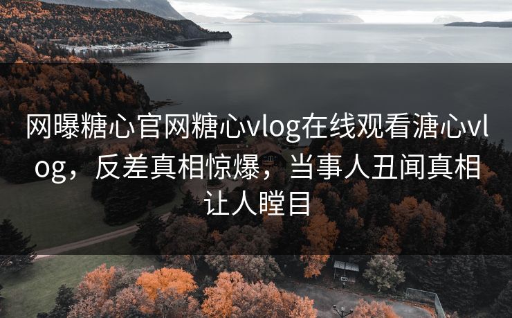 网曝糖心官网糖心vlog在线观看溏心vlog，反差真相惊爆，当事人丑闻真相让人瞠目