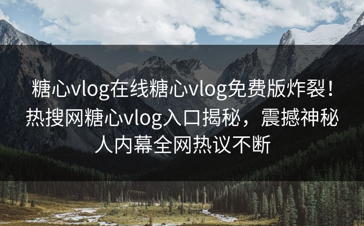 糖心vlog在线糖心vlog免费版炸裂！热搜网糖心vlog入口揭秘，震撼神秘人内幕全网热议不断