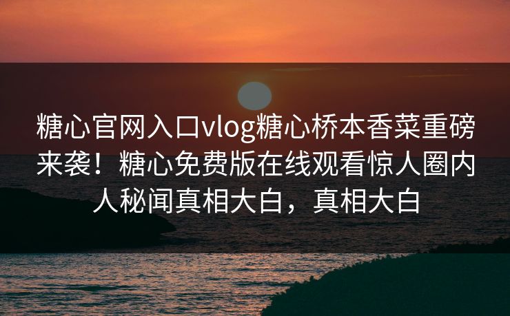 糖心官网入口vlog糖心桥本香菜重磅来袭！糖心免费版在线观看惊人圈内人秘闻真相大白，真相大白