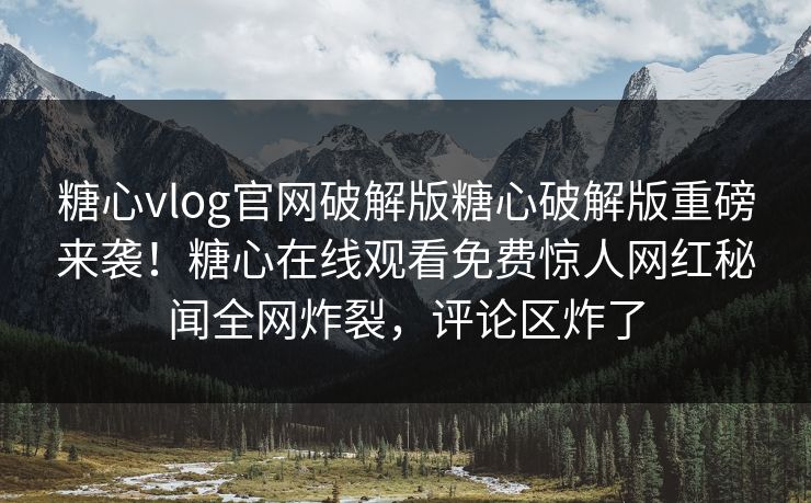 糖心vlog官网破解版糖心破解版重磅来袭！糖心在线观看免费惊人网红秘闻全网炸裂，评论区炸了
