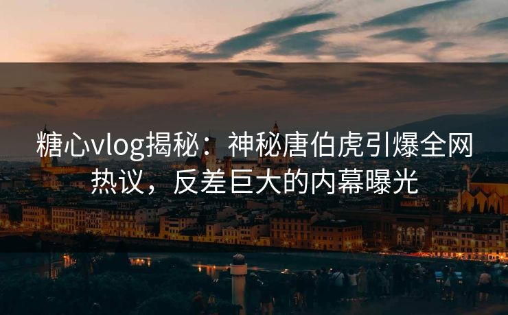 糖心vlog揭秘：神秘唐伯虎引爆全网热议，反差巨大的内幕曝光