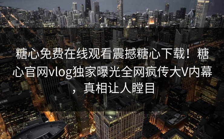 糖心免费在线观看震撼糖心下载！糖心官网vlog独家曝光全网疯传大V内幕，真相让人瞠目