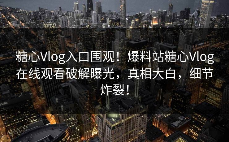糖心Vlog入口围观！爆料站糖心Vlog在线观看破解曝光，真相大白，细节炸裂！