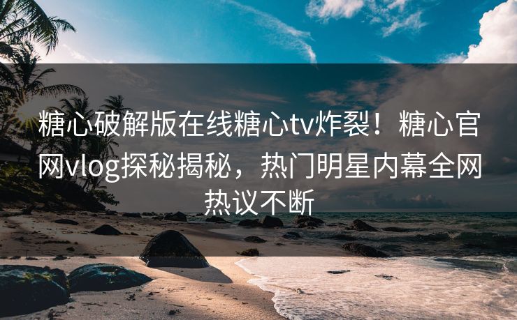 糖心破解版在线糖心tv炸裂！糖心官网vlog探秘揭秘，热门明星内幕全网热议不断