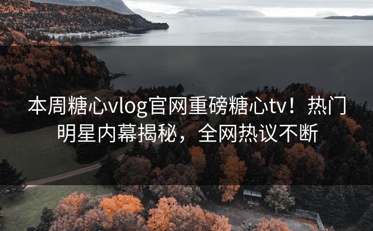 本周糖心vlog官网重磅糖心tv！热门明星内幕揭秘，全网热议不断