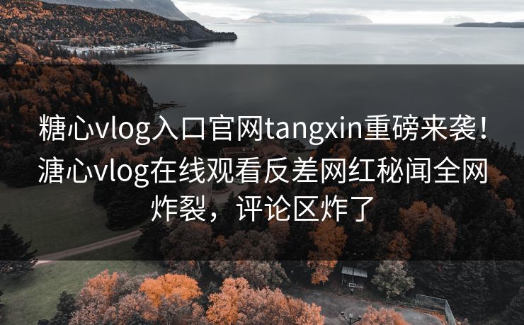 糖心vlog入口官网tangxin重磅来袭！溏心vlog在线观看反差网红秘闻全网炸裂，评论区炸了