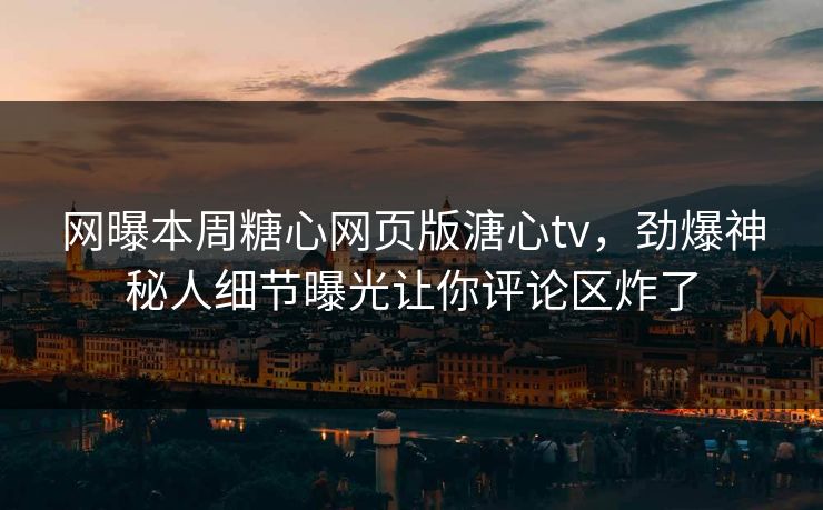 网曝本周糖心网页版溏心tv，劲爆神秘人细节曝光让你评论区炸了