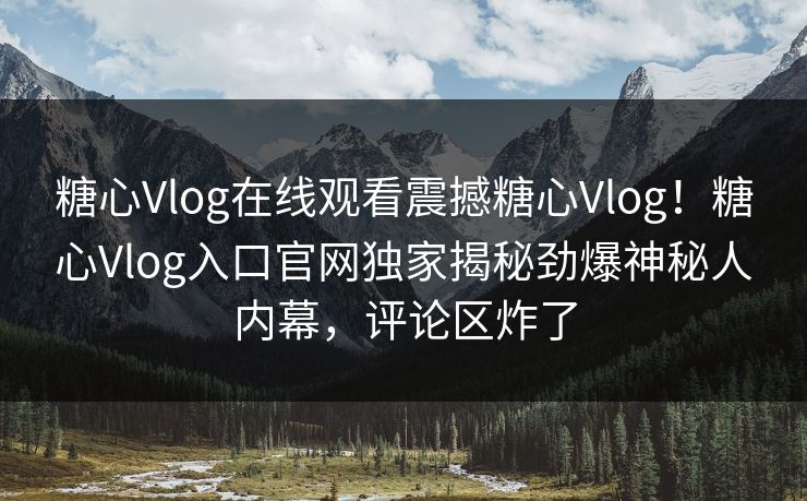 糖心Vlog在线观看震撼糖心Vlog！糖心Vlog入口官网独家揭秘劲爆神秘人内幕，评论区炸了
