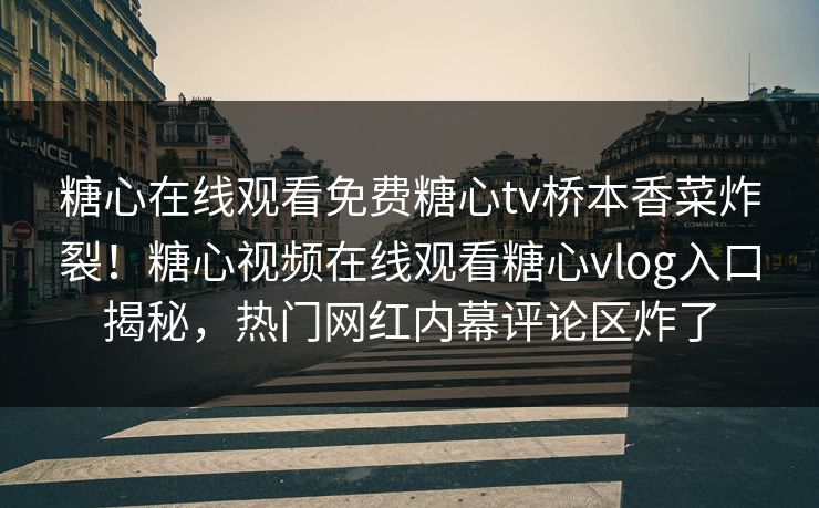 糖心在线观看免费糖心tv桥本香菜炸裂！糖心视频在线观看糖心vlog入口揭秘，热门网红内幕评论区炸了