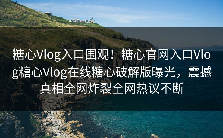 糖心Vlog入口围观！糖心官网入口Vlog糖心Vlog在线糖心破解版曝光，震撼真相全网炸裂全网热议不断