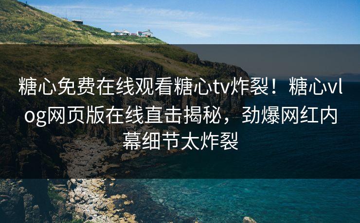 糖心免费在线观看糖心tv炸裂！糖心vlog网页版在线直击揭秘，劲爆网红内幕细节太炸裂