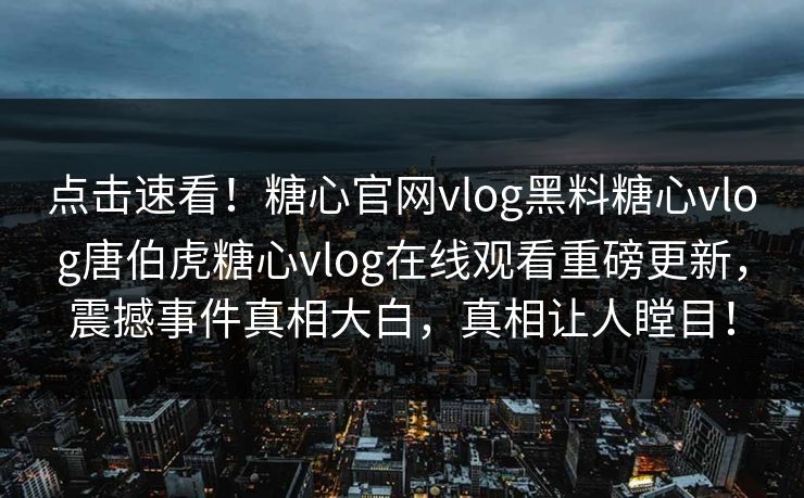 点击速看！糖心官网vlog黑料糖心vlog唐伯虎糖心vlog在线观看重磅更新，震撼事件真相大白，真相让人瞠目！