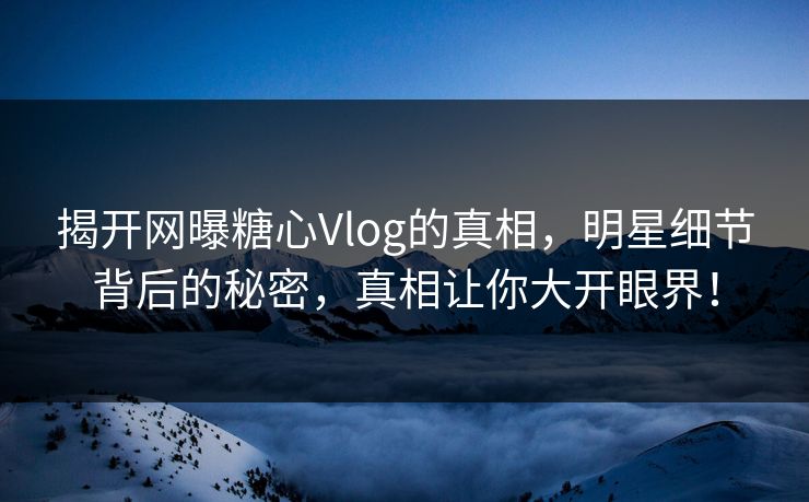 揭开网曝糖心Vlog的真相，明星细节背后的秘密，真相让你大开眼界！