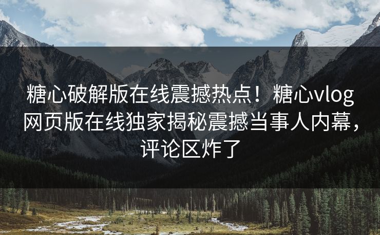 糖心破解版在线震撼热点！糖心vlog网页版在线独家揭秘震撼当事人内幕，评论区炸了
