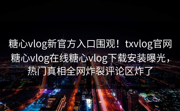 糖心vlog新官方入口围观！txvlog官网糖心vlog在线糖心vlog下载安装曝光，热门真相全网炸裂评论区炸了