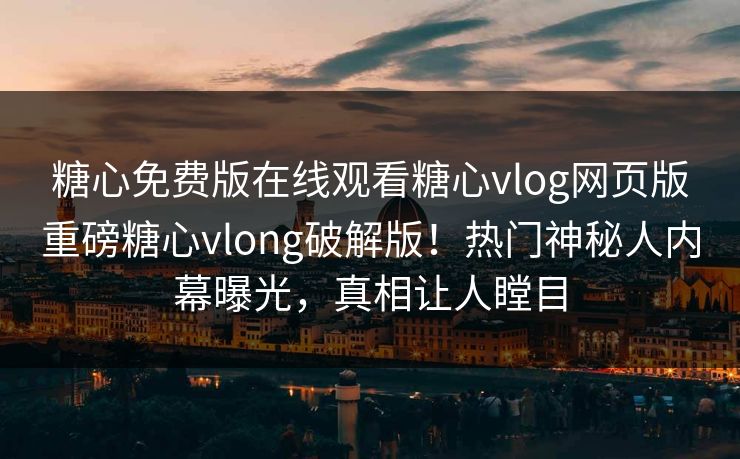 糖心免费版在线观看糖心vlog网页版重磅糖心vlong破解版！热门神秘人内幕曝光，真相让人瞠目