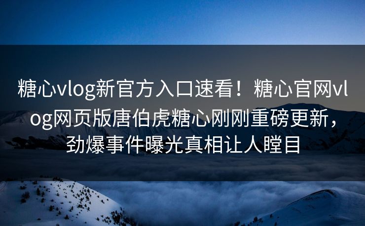 糖心vlog新官方入口速看！糖心官网vlog网页版唐伯虎糖心刚刚重磅更新，劲爆事件曝光真相让人瞠目