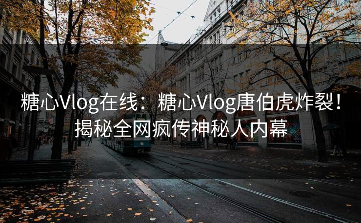 糖心Vlog在线：糖心Vlog唐伯虎炸裂！揭秘全网疯传神秘人内幕