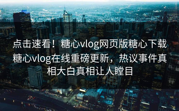 点击速看！糖心vlog网页版糖心下载糖心vlog在线重磅更新，热议事件真相大白真相让人瞠目