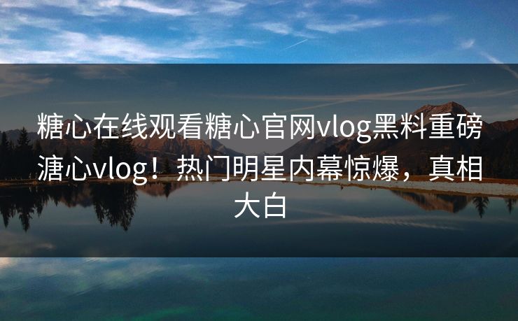糖心在线观看糖心官网vlog黑料重磅溏心vlog！热门明星内幕惊爆，真相大白