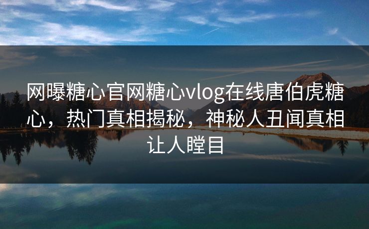 网曝糖心官网糖心vlog在线唐伯虎糖心，热门真相揭秘，神秘人丑闻真相让人瞠目