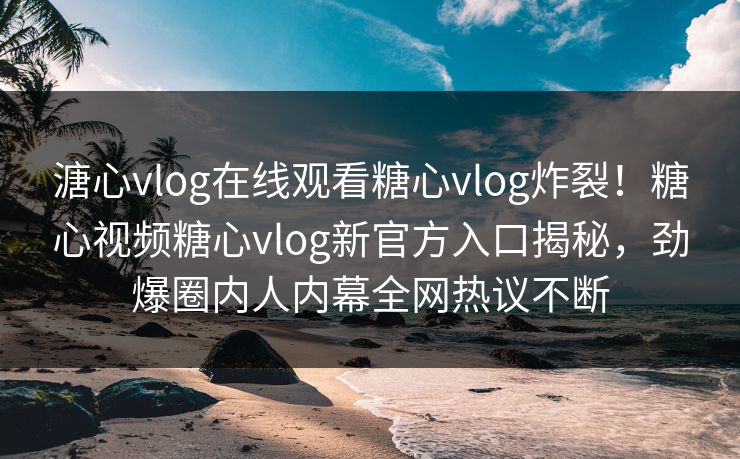 溏心vlog在线观看糖心vlog炸裂！糖心视频糖心vlog新官方入口揭秘，劲爆圈内人内幕全网热议不断