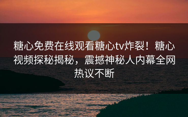糖心免费在线观看糖心tv炸裂！糖心视频探秘揭秘，震撼神秘人内幕全网热议不断