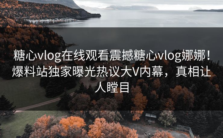 糖心vlog在线观看震撼糖心vlog娜娜！爆料站独家曝光热议大V内幕，真相让人瞠目