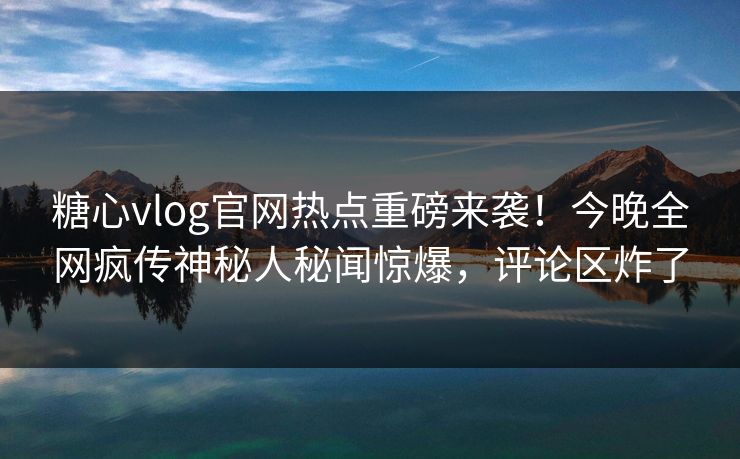 糖心vlog官网热点重磅来袭！今晚全网疯传神秘人秘闻惊爆，评论区炸了
