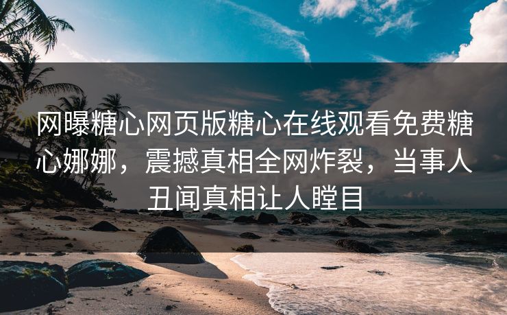 网曝糖心网页版糖心在线观看免费糖心娜娜，震撼真相全网炸裂，当事人丑闻真相让人瞠目