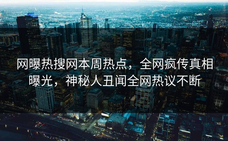 网曝热搜网本周热点，全网疯传真相曝光，神秘人丑闻全网热议不断