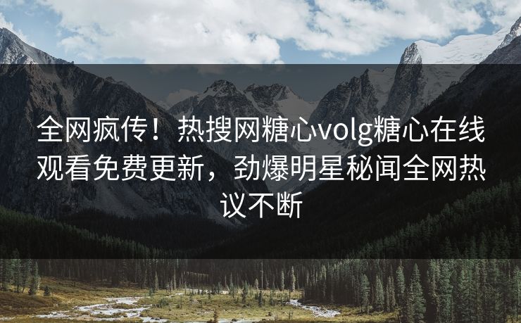 全网疯传！热搜网糖心volg糖心在线观看免费更新，劲爆明星秘闻全网热议不断