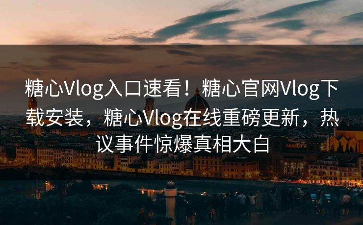 糖心Vlog入口速看！糖心官网Vlog下载安装，糖心Vlog在线重磅更新，热议事件惊爆真相大白