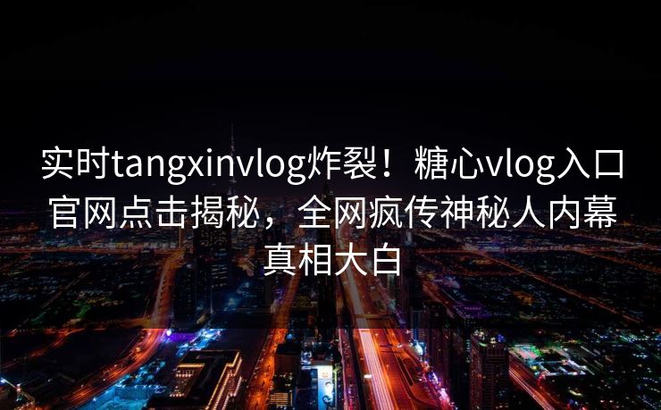 实时tangxinvlog炸裂！糖心vlog入口官网点击揭秘，全网疯传神秘人内幕真相大白