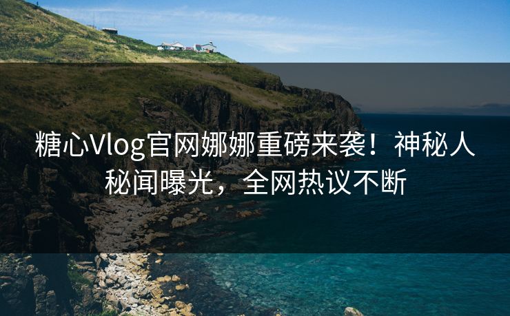 糖心Vlog官网娜娜重磅来袭！神秘人秘闻曝光，全网热议不断